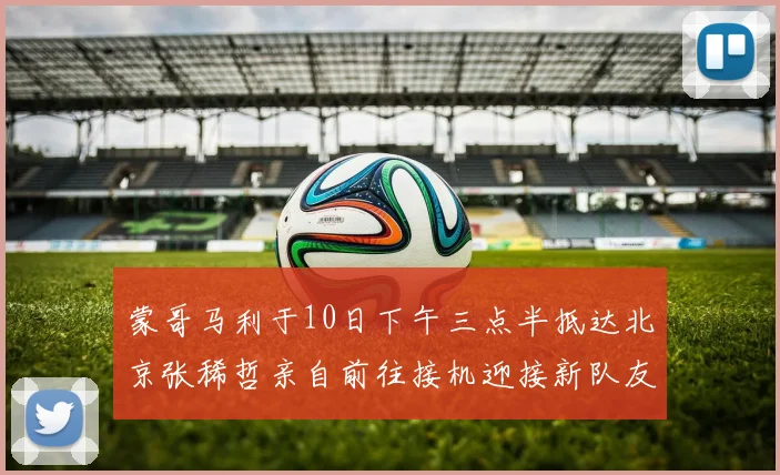 蒙哥马利于10日下午三点半抵达北京张稀哲亲自前往接机迎接新队友