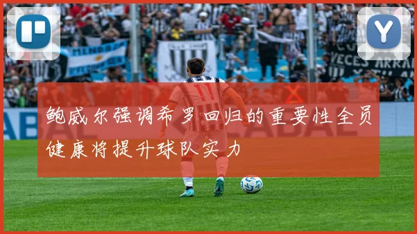 鲍威尔强调希罗回归的重要性全员健康将提升球队实力