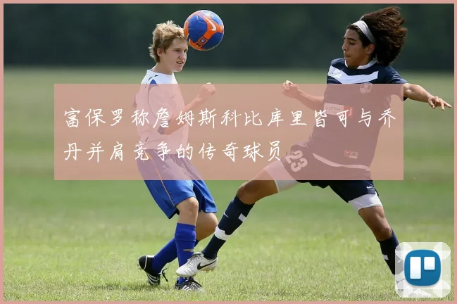 富保罗称詹姆斯科比库里皆可与乔丹并肩竞争的传奇球员