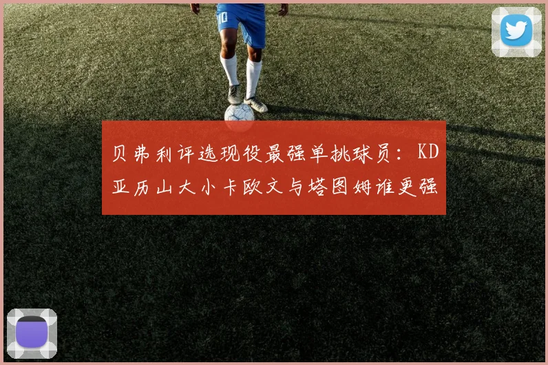贝弗利评选现役最强单挑球员：KD亚历山大小卡欧文与塔图姆谁更强