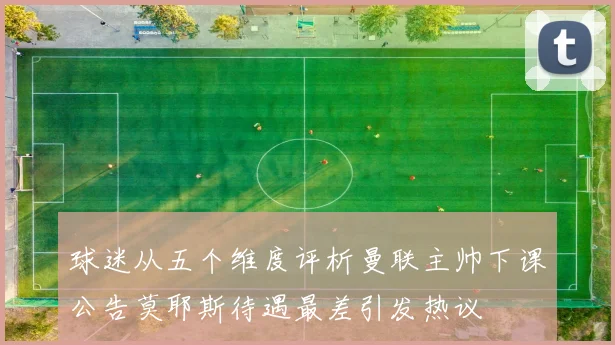 球迷从五个维度评析曼联主帅下课公告莫耶斯待遇最差引发热议