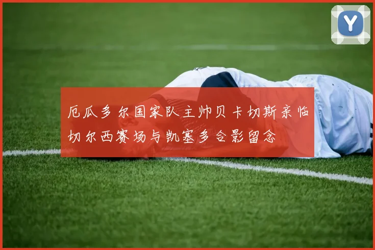 厄瓜多尔国家队主帅贝卡切斯亲临切尔西赛场与凯塞多合影留念