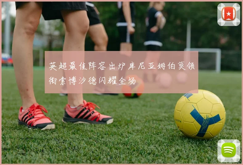 英超最佳阵容出炉库尼亚姆伯莫领衔索博沙德闪耀全场