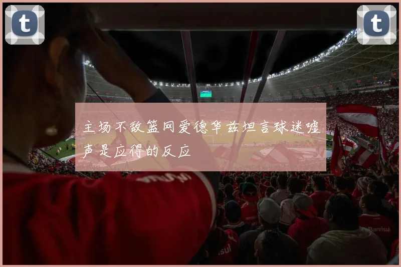 主场不敌篮网爱德华兹坦言球迷嘘声是应得的反应