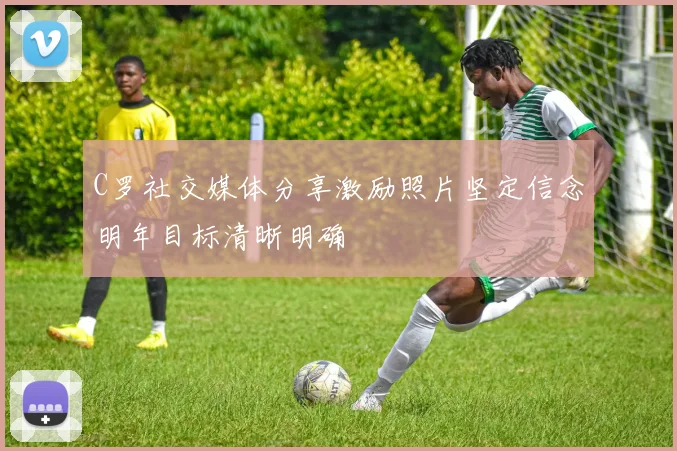 C罗社交媒体分享激励照片坚定信念明年目标清晰明确