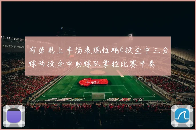 布劳恩上半场表现惊艳6投全中三分球两投全中助球队掌控比赛节奏