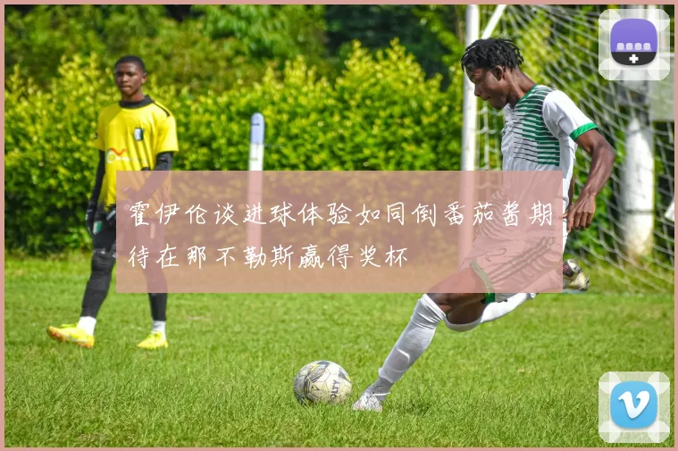 霍伊伦谈进球体验如同倒番茄酱期待在那不勒斯赢得奖杯