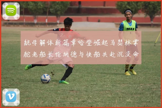 航母解体新篇章哈登崛起马瑟林掌舵老船长伦纳德与快船共赴沉没命运