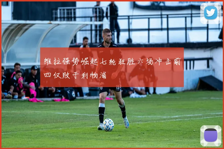 维拉强势崛起七轮狂胜六场冲击前四仅败于利物浦