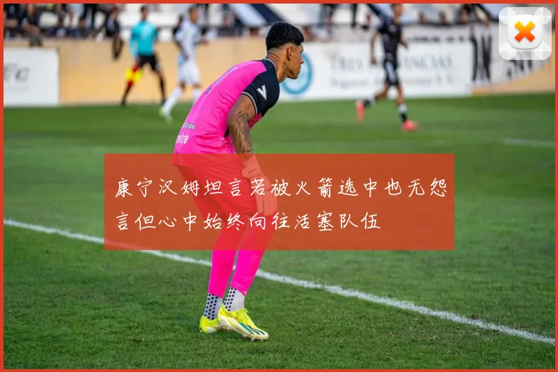 康宁汉姆坦言若被火箭选中也无怨言但心中始终向往活塞队伍