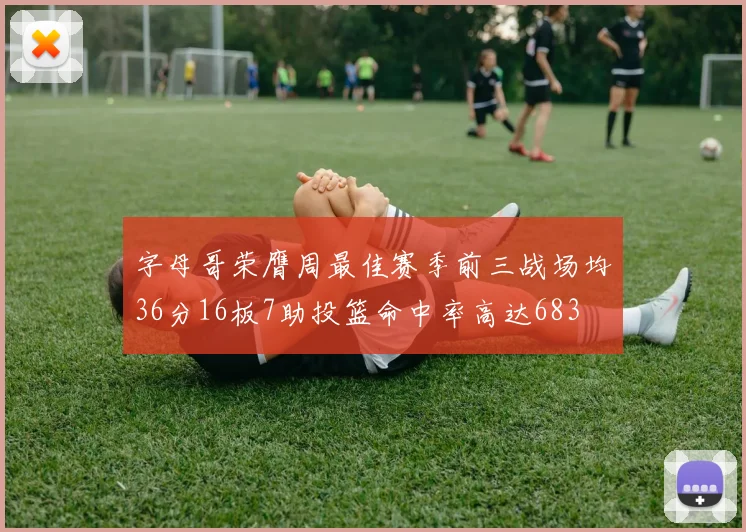 字母哥荣膺周最佳赛季前三战场均36分16板7助投篮命中率高达683