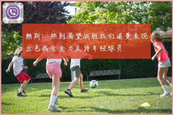 赖斯：热刺渴望战胜我们道曼表现出色我会全力支持年轻球员