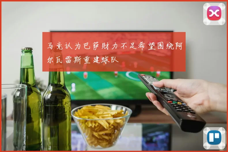 马竞认为巴萨财力不足希望围绕阿尔瓦雷斯重建球队