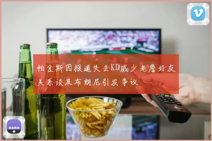 帕金斯因报道失去KD威少老詹好友关系谈及布朗尼引发争议