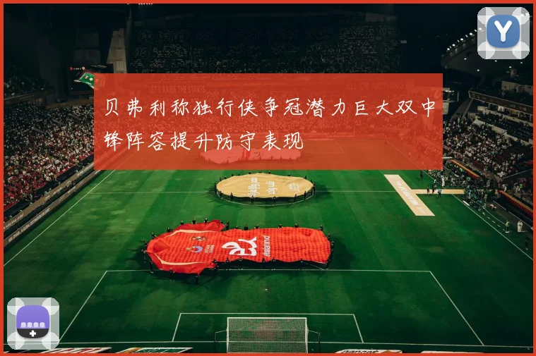 贝弗利称独行侠争冠潜力巨大双中锋阵容提升防守表现