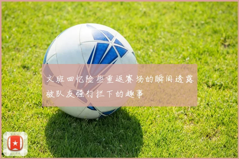 文班回忆险些重返赛场的瞬间透露被队友强行拦下的趣事