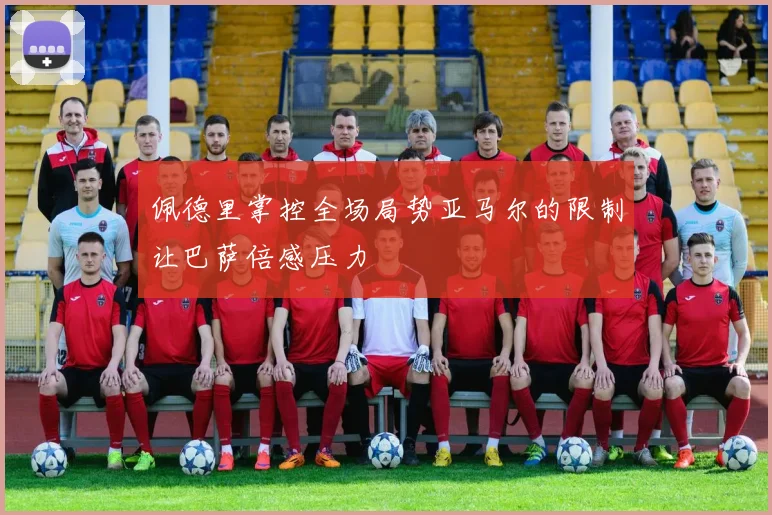 佩德里掌控全场局势亚马尔的限制让巴萨倍感压力