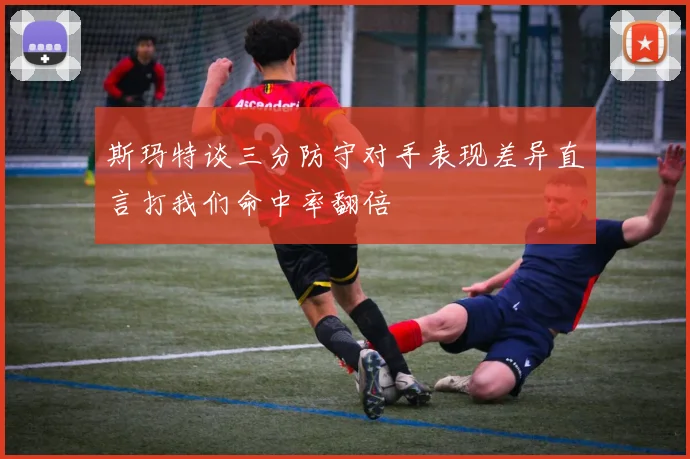 斯玛特谈三分防守对手表现差异直言打我们命中率翻倍