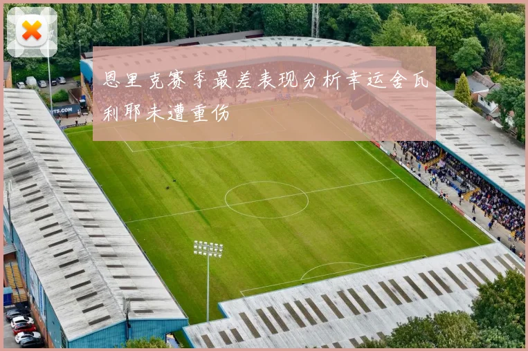 恩里克赛季最差表现分析幸运舍瓦利耶未遭重伤
